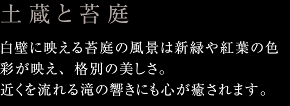 土蔵と苔庭：白壁に映える苔庭の風景は新緑や紅葉の色彩が映え、格別の美しさ。近くを流れる滝の響きにも心が癒されます。